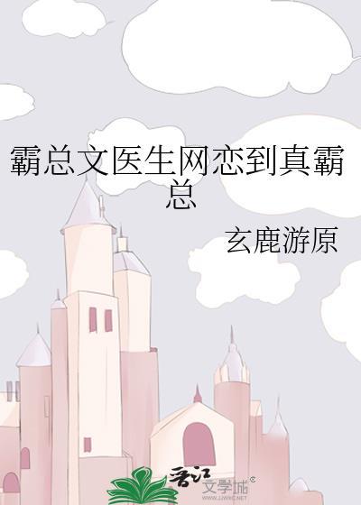 霸总文医生网恋到真霸总作者玄鹿游原