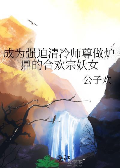 成为强迫清冷师尊做炉鼎的合欢宗妖女资源