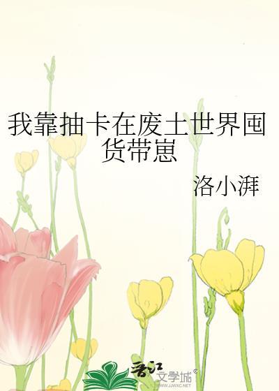 我靠抽卡在废土世界囤货带崽 洛小湃 免费