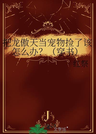 把龙傲天当宠物捡了该怎么办?(穿书) 红祭番外