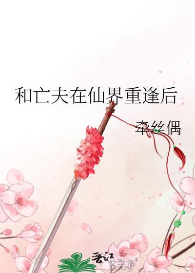 和亡夫在仙界重逢后牵丝偶番外