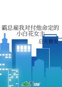 霸总雇我对付他命中注定的小白花女主