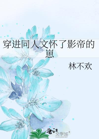 穿进同人文怀了影帝的崽 林不欢 笔趣阁