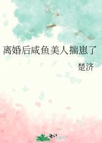 离婚后咸鱼美人揣崽了by楚济txt