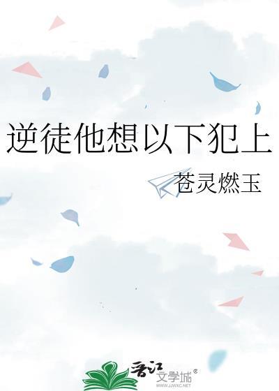 逆徒总想以下犯上短剧全集