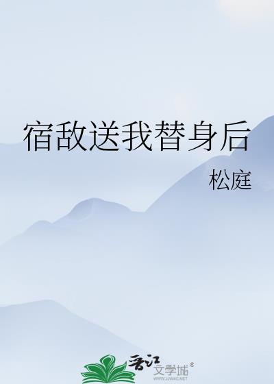 宿敌送我替身后TXT免费阅读
