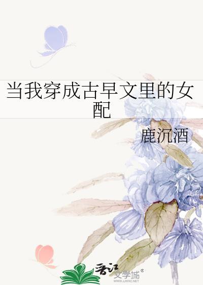 当我穿成古早文里的女配 鹿沉酒 笔趣阁