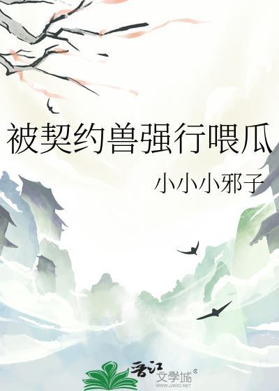 被契约兽强行喂瓜笔趣阁