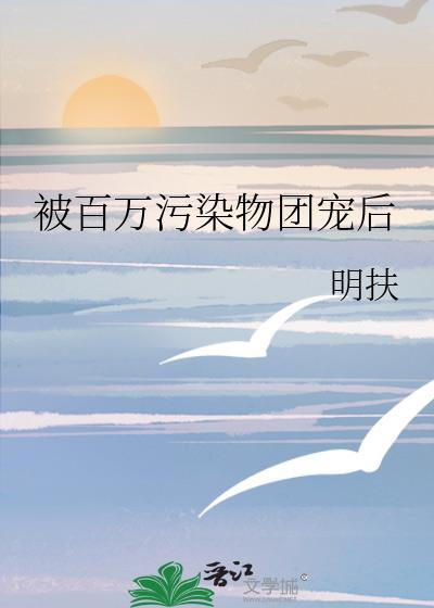 被百万污染物团宠后晋江