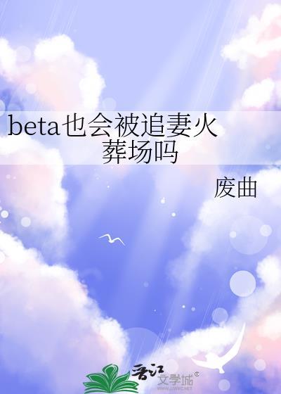 beta也会被追妻火葬场吗百度