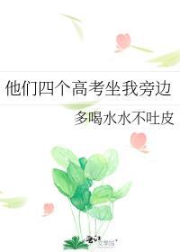 他们四个高考坐我旁边多喝水水不吐皮