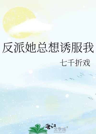 反派她总想诱服我gl免费阅读全文无弹窗