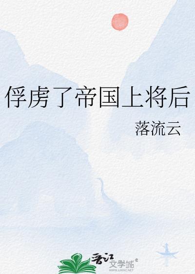 俘虏了帝国上将后by苏清月最新章节更