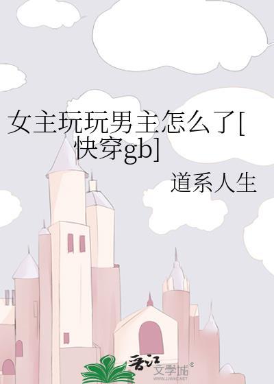 gb女主玩玩男主怎么了by道系人生