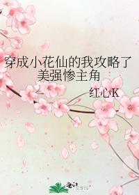 穿成小花仙的我攻略了美强惨主角红心k