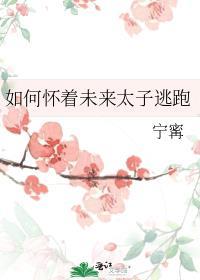 如何怀着未来太子逃跑无防盗全文阅读