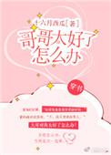 哥哥太好了怎么办十六月西瓜