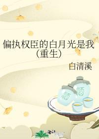 偏执权臣的白月光是我(重生)百度