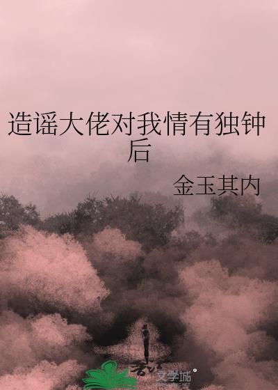 造谣大佬对我情有独钟后作者金玉其内