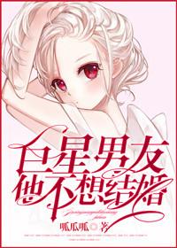 巨星男友他不想结婚了