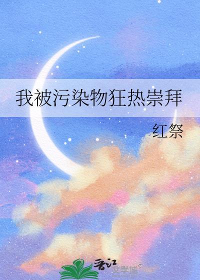 我被污染物狂热崇拜免费阅读笔趣阁