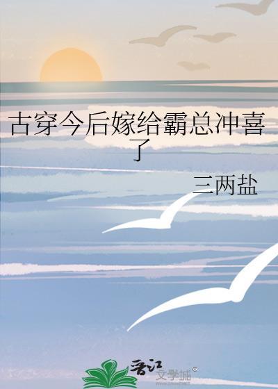 古穿今后嫁给霸总冲喜了 三两盐