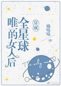 穿成全星球唯一的女人后番外