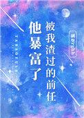 被我渣过的前任他暴富了逆天邪神