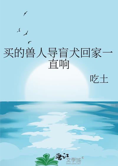 买的兽人导盲犬回家一直响免费阅读