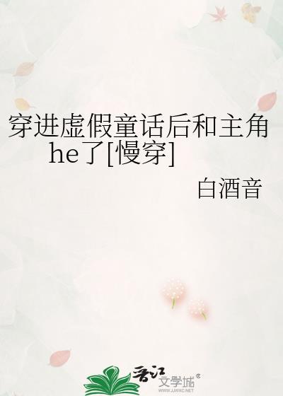 穿进虚假童话后和主角he了原著
