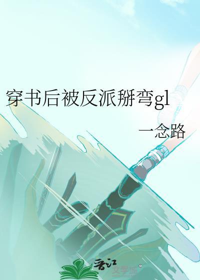 穿书后被反派掰弯了gl最新章节列表