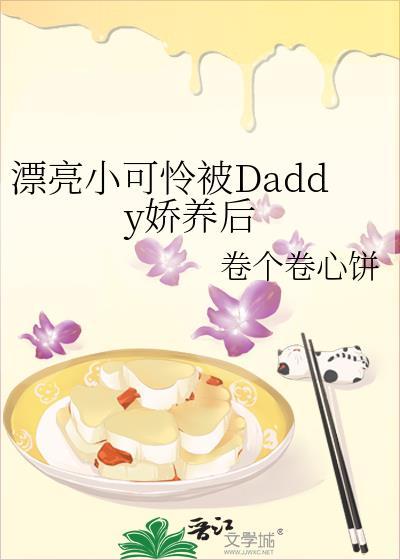 漂亮小可怜被Daddy娇养后作者卷个卷心饼