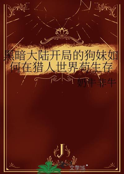 黑暗大陆开局的狗妹如何在猎人世界苟生存免费阅读