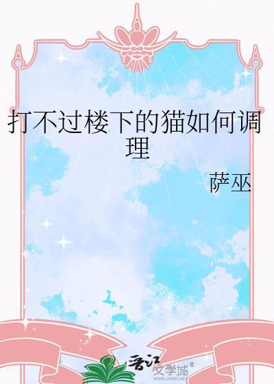 打不过楼下的猫如何调理作者萨巫
