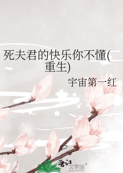 死夫君的快乐你不懂(重生) 宇宙第一红 免费