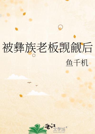 被彝族老板觊觎后by顾云风笔趣阁
