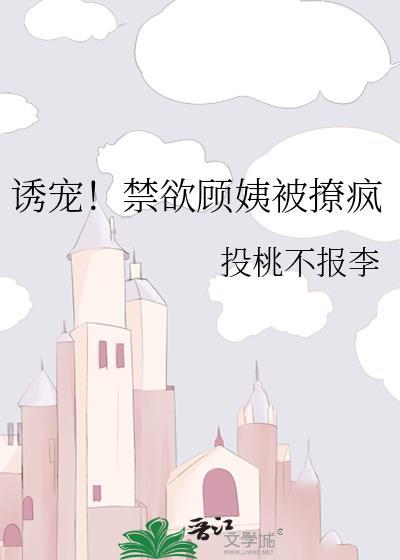 诱宠!禁欲顾姨被撩疯gl 作者投桃不报李