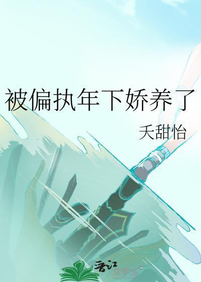 被偏执年下娇养了by夭甜怡最新章