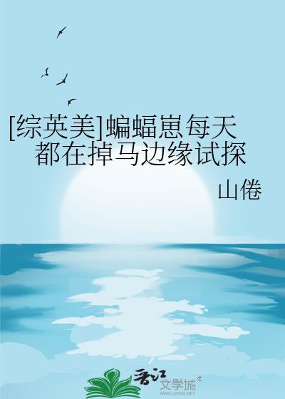综英美蝙蝠崽每天都在掉马边缘试探免费