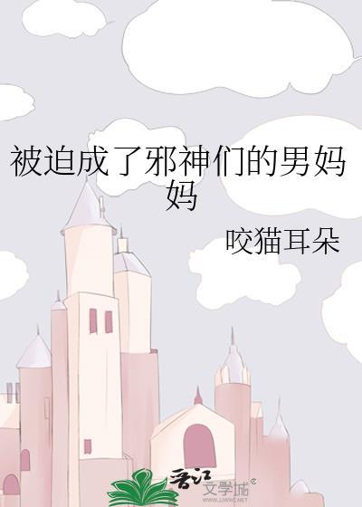 被迫成为邪神们的男妈妈咬猫免费阅读TXT