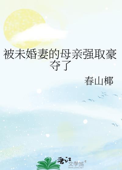 被未婚妻的母亲强取豪夺了gl百度