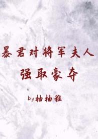 暴君对将军夫人强取豪夺完