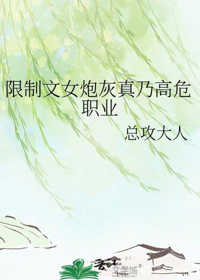 限制文女炮灰真乃高危职业无弹窗 吾读