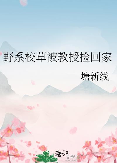 野系校草被教授捡回家by钱新线Ai