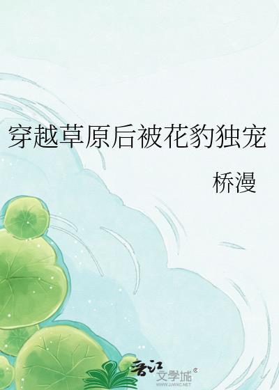 穿越草原后被花豹独宠的无广告