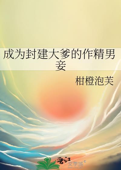 成为封建大爹的作精男妾by柑橘免费