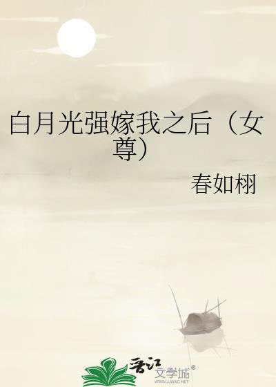 白月光强嫁我之后(女尊)作者春如栩