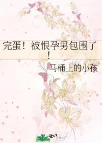 完蛋被恨孕男包围了全文免费阅读