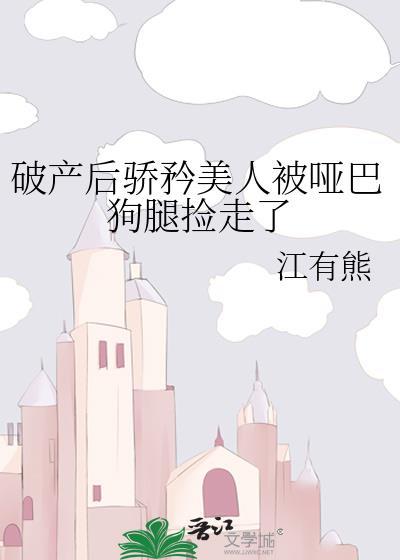 破产后骄矜美人被哑巴狗腿捡走了免费观看