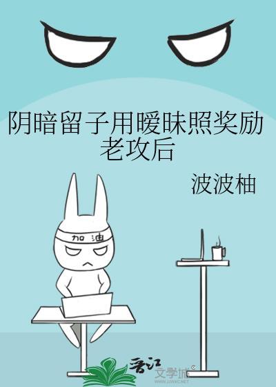 阴暗留子用暧昧照奖励老攻后 作者波波柚